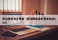 武汉网页设计专业（武汉网站设计专业乐云seo）